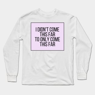 I Didn't Come This Far To Only Come This Far - Motivational and Inspiring Work Quotes Long Sleeve T-Shirt